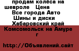 продам колёса на шевроле › Цена ­ 10 000 - Все города Авто » Шины и диски   . Хабаровский край,Комсомольск-на-Амуре г.